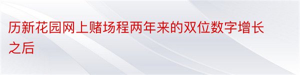 历新花园网上赌场程两年来的双位数字增长之后