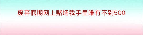 废弃假期网上赌场我手里唯有不到500