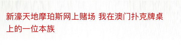 新濠天地摩珀斯网上赌场 我在澳门扑克牌桌上的一位本族