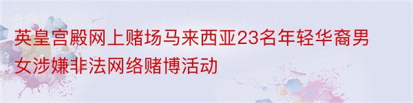 英皇宫殿网上赌场马来西亚23名年轻华裔男女涉嫌非法网络赌博活动