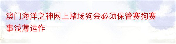 澳门海洋之神网上赌场狗会必须保管赛狗赛事浅薄运作