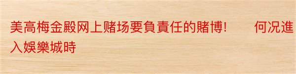 美高梅金殿网上赌场要負責任的賭博!　　何况進入娛樂城時