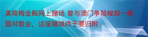 美高梅金殿网上赌场 曾与澳门争险峻却一度面对歇业，这座赌城终于要归附