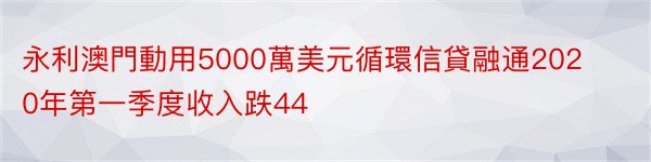 永利澳門動用5000萬美元循環信貸融通2020年第一季度收入跌44