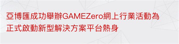 亞博匯成功舉辦GAMEZero網上行業活動為正式啟動新型解決方案平台熱身