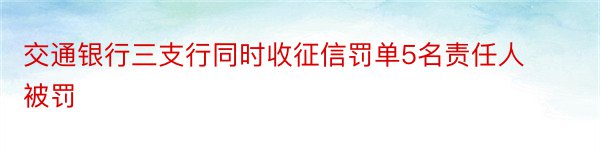 交通银行三支行同时收征信罚单5名责任人被罚