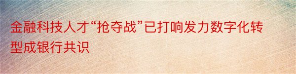 金融科技人才“抢夺战”已打响发力数字化转型成银行共识