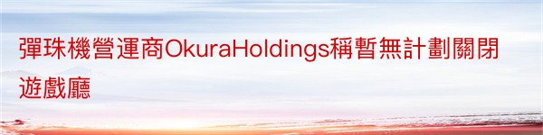 彈珠機營運商OkuraHoldings稱暫無計劃關閉遊戲廳