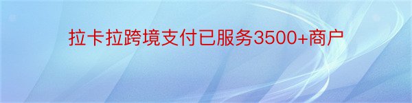 拉卡拉跨境支付已服务3500+商户