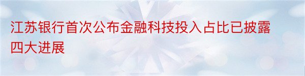 江苏银行首次公布金融科技投入占比已披露四大进展