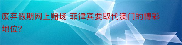 废弃假期网上赌场 菲律宾要取代澳门的博彩地位？