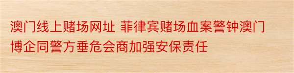 澳门线上赌场网址 菲律宾赌场血案警钟澳门博企同警方垂危会商加强安保责任