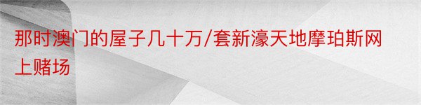 那时澳门的屋子几十万/套新濠天地摩珀斯网上赌场