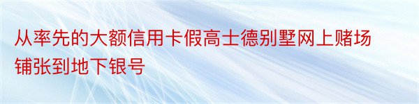 从率先的大额信用卡假高士德别墅网上赌场铺张到地下银号