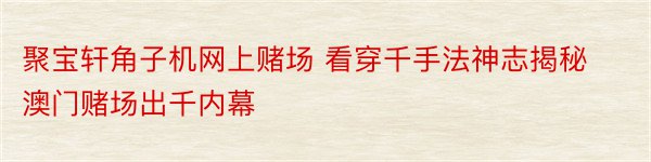 聚宝轩角子机网上赌场 看穿千手法神志揭秘澳门赌场出千内幕