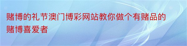 赌博的礼节澳门博彩网站教你做个有赌品的赌博喜爱者