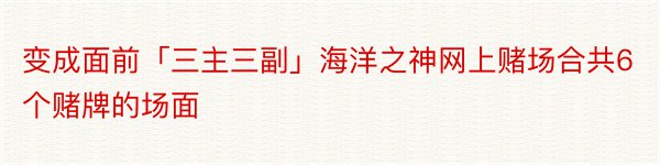 变成面前「三主三副」海洋之神网上赌场合共6个赌牌的场面