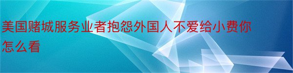 美国赌城服务业者抱怨外国人不爱给小费你怎么看