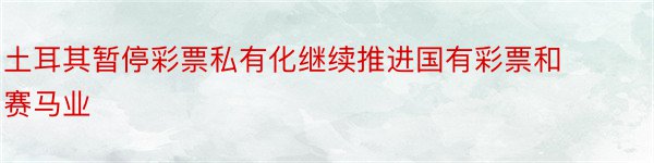 土耳其暂停彩票私有化继续推进国有彩票和赛马业