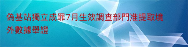 偽基站獨立成罪7月生效調查部門准提取境外數據舉證