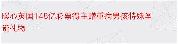 暖心英国148亿彩票得主赠重病男孩特殊圣诞礼物