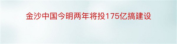 金沙中国今明两年将投175亿搞建设