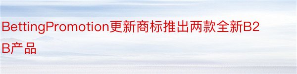 BettingPromotion更新商标推出两款全新B2B产品