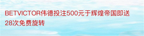 BETVICTOR伟德投注500元于辉煌帝国即送28次免费旋转