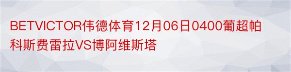 BETVICTOR伟德体育12月06日0400葡超帕科斯费雷拉VS博阿维斯塔