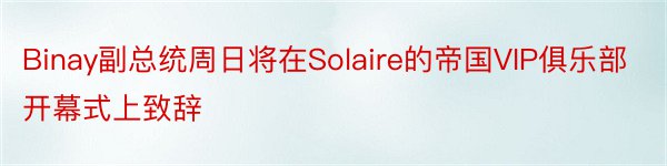 Binay副总统周日将在Solaire的帝国VIP俱乐部开幕式上致辞