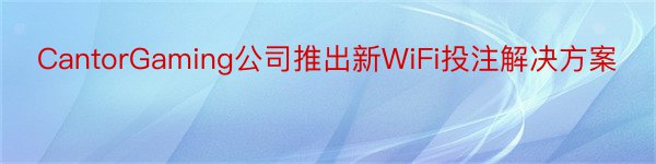 CantorGaming公司推出新WiFi投注解决方案