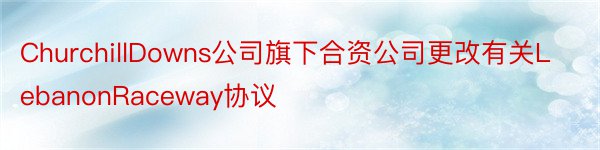 ChurchillDowns公司旗下合资公司更改有关LebanonRaceway协议