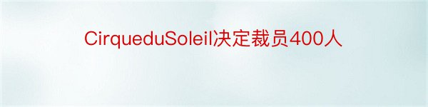 CirqueduSoleil决定裁员400人