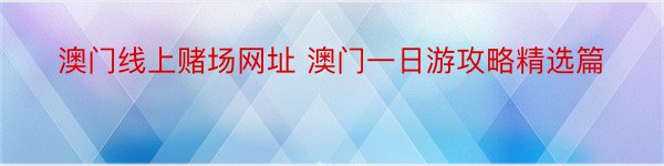 澳门线上赌场网址 澳门一日游攻略精选篇