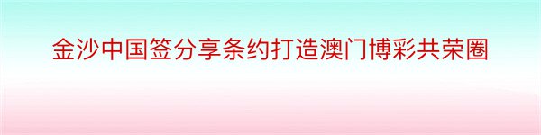 金沙中国签分享条约打造澳门博彩共荣圈