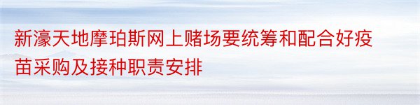 新濠天地摩珀斯网上赌场要统筹和配合好疫苗采购及接种职责安排