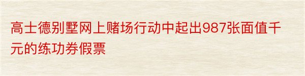 高士德别墅网上赌场行动中起出987张面值千元的练功券假票