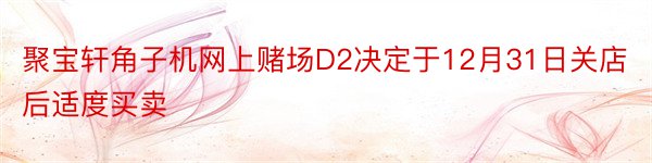 聚宝轩角子机网上赌场D2决定于12月31日关店后适度买卖