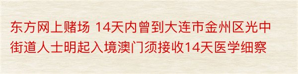 东方网上赌场 14天内曾到大连市金州区光中街道人士明起入境澳门须接收14天医学细察