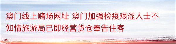 澳门线上赌场网址 澳门加强检疫艰涩人士不知情旅游局已即经营货仓奉告住客