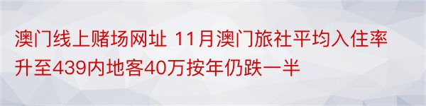 澳门线上赌场网址 11月澳门旅社平均入住率升至439内地客40万按年仍跌一半