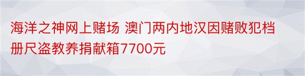 海洋之神网上赌场 澳门两内地汉因赌败犯档册尺盗教养捐献箱7700元