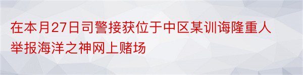 在本月27日司警接获位于中区某训诲隆重人举报海洋之神网上赌场