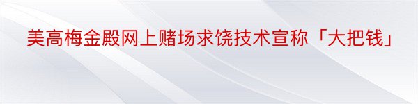 美高梅金殿网上赌场求饶技术宣称「大把钱」