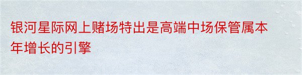 银河星际网上赌场特出是高端中场保管属本年增长的引擎