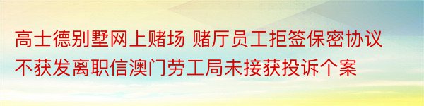 高士德别墅网上赌场 赌厅员工拒签保密协议不获发离职信澳门劳工局未接获投诉个案