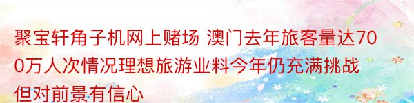 聚宝轩角子机网上赌场 澳门去年旅客量达700万人次情况理想旅游业料今年仍充满挑战但对前景有信心