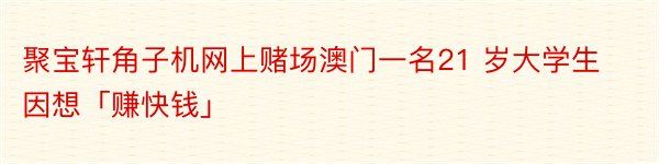 聚宝轩角子机网上赌场澳门一名21 岁大学生因想「赚快钱」