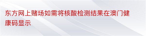 东方网上赌场如需将核酸检测结果在澳门健康码显示