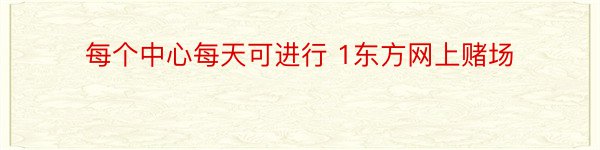 每个中心每天可进行 1东方网上赌场